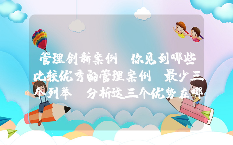 管理创新案例(你见到哪些比较优秀的管理案例,最少三个列举,分析这三个优势在哪)
