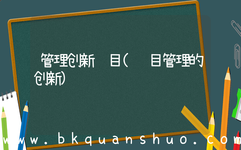 管理创新项目(项目管理的创新)