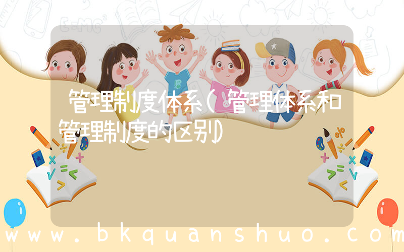 管理制度体系(管理体系和管理制度的区别)
