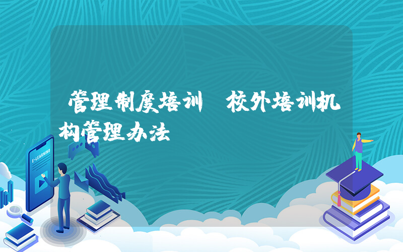 管理制度培训(校外培训机构管理办法)