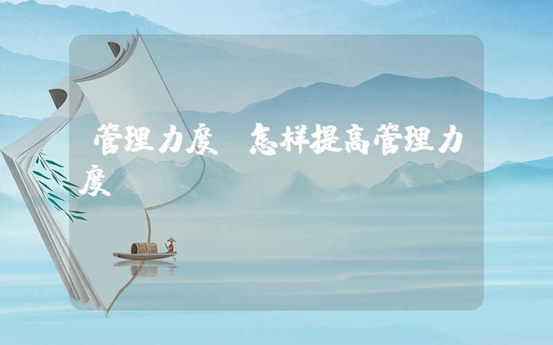 管理力度(怎样提高管理力度)