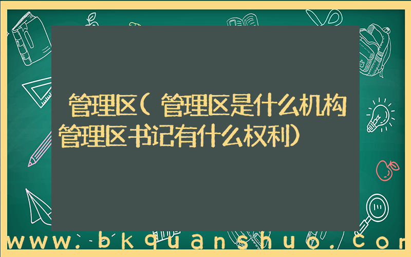 管理区(管理区是什么机构管理区书记有什么权利)