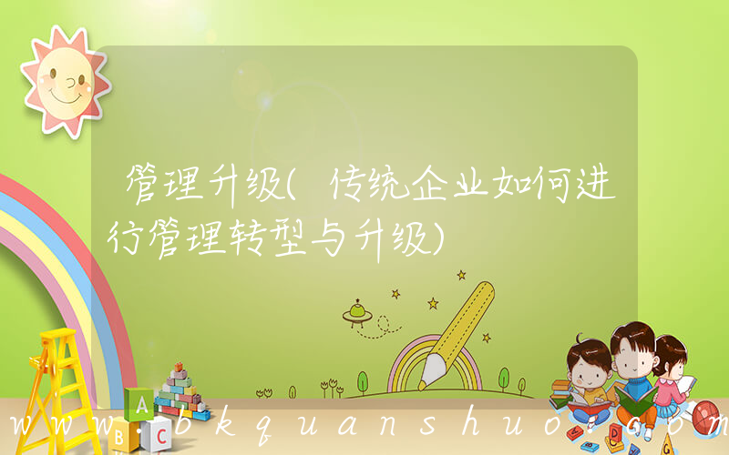 管理升级(传统企业如何进行管理转型与升级)