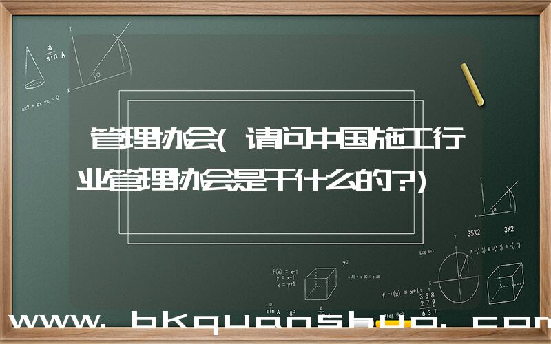 管理协会(请问中国施工行业管理协会是干什么的？)