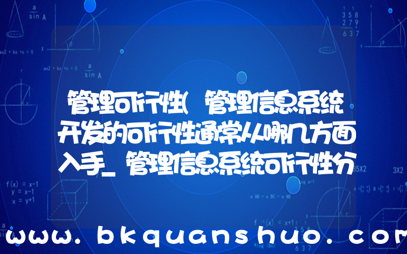 管理可行性(管理信息系统开发的可行性通常从哪几方面入手_管理信息系统可行性分析的内容包括)
