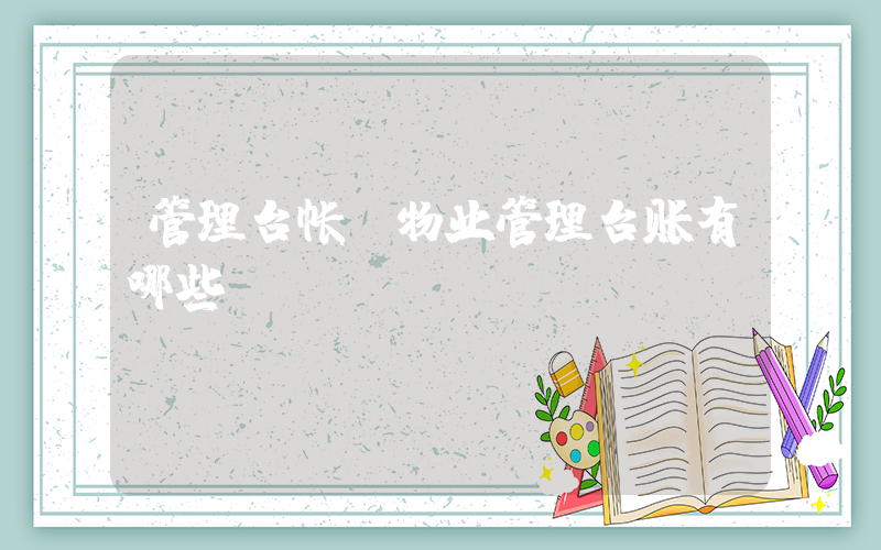管理台帐(物业管理台账有哪些？)