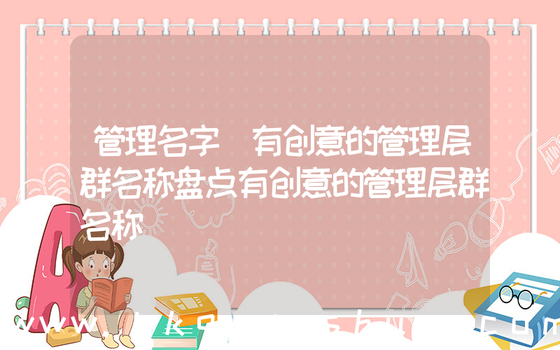 管理名字(有创意的管理层群名称盘点有创意的管理层群名称)