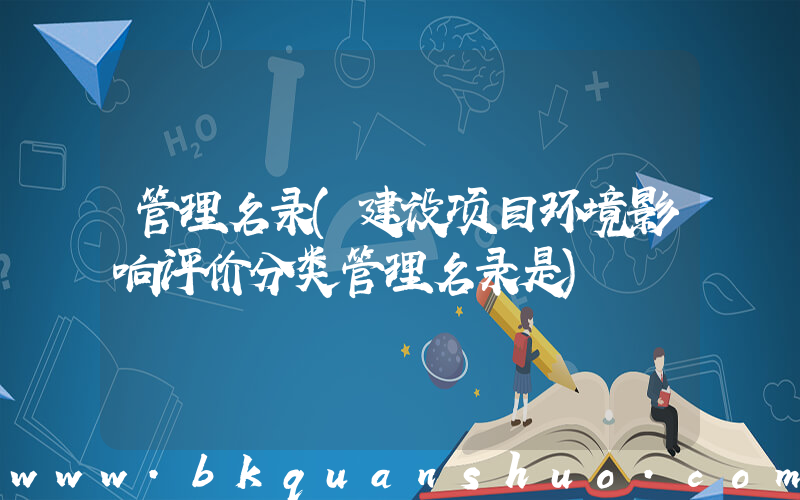管理名录(建设项目环境影响评价分类管理名录是)