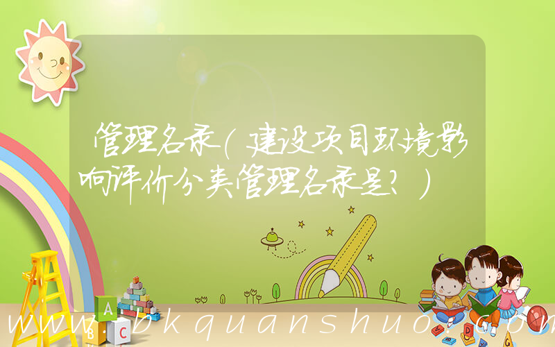 管理名录(建设项目环境影响评价分类管理名录是？)