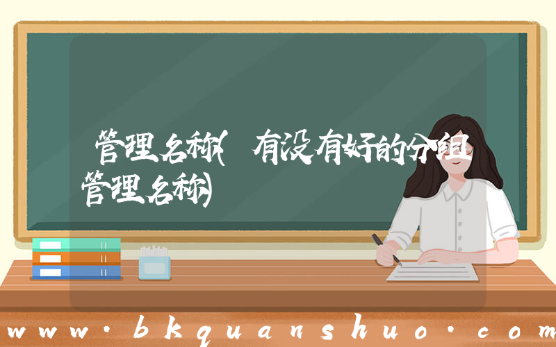管理名称(有没有好的分组管理名称)
