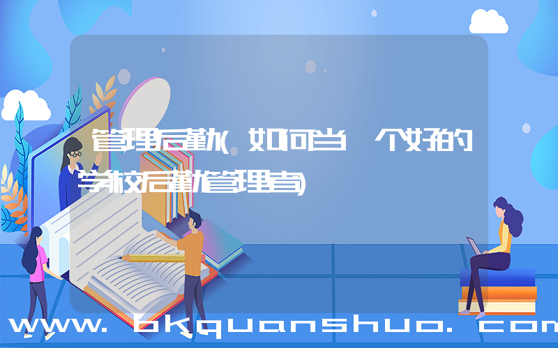 管理后勤(如何当一个好的学校后勤管理者)