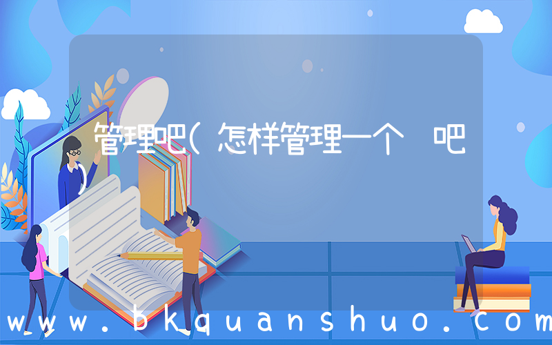 管理吧(怎样管理一个贴吧)