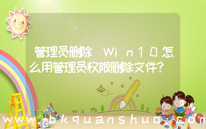 管理员删除(Win10怎么用管理员权限删除文件？)