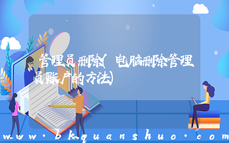 管理员删除(电脑删除管理员账户的方法)