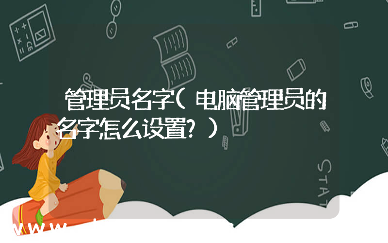 管理员名字(电脑管理员的名字怎么设置？)