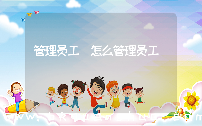 管理员工(怎么管理员工)