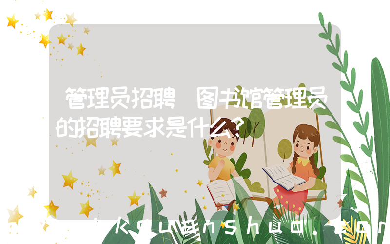 管理员招聘(图书馆管理员的招聘要求是什么？)