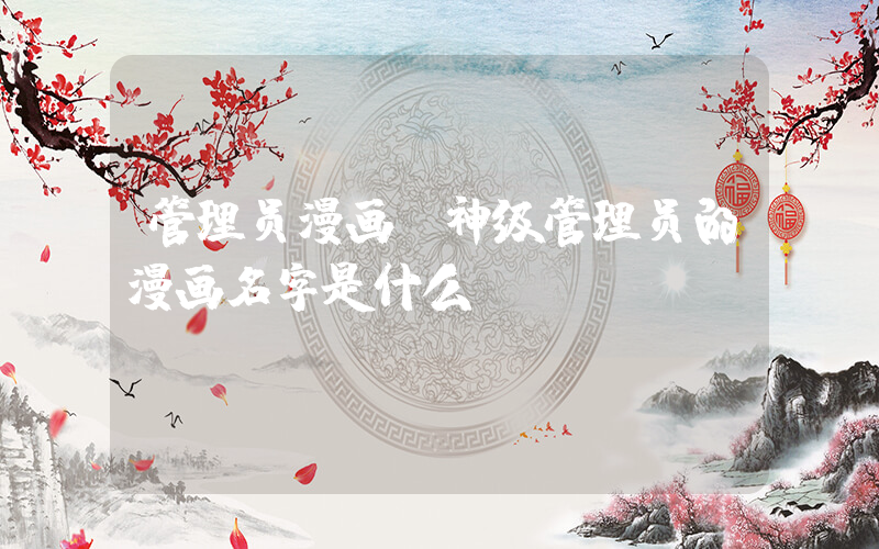 管理员漫画(神级管理员的漫画名字是什么)