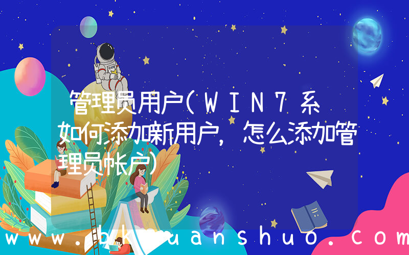 管理员用户(WIN7系统如何添加新用户，怎么添加管理员帐户)