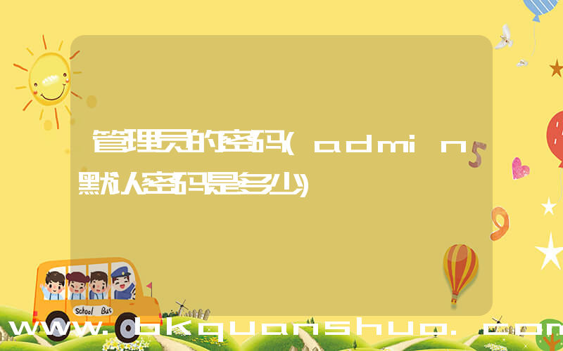 管理员的密码(admin默认密码是多少)