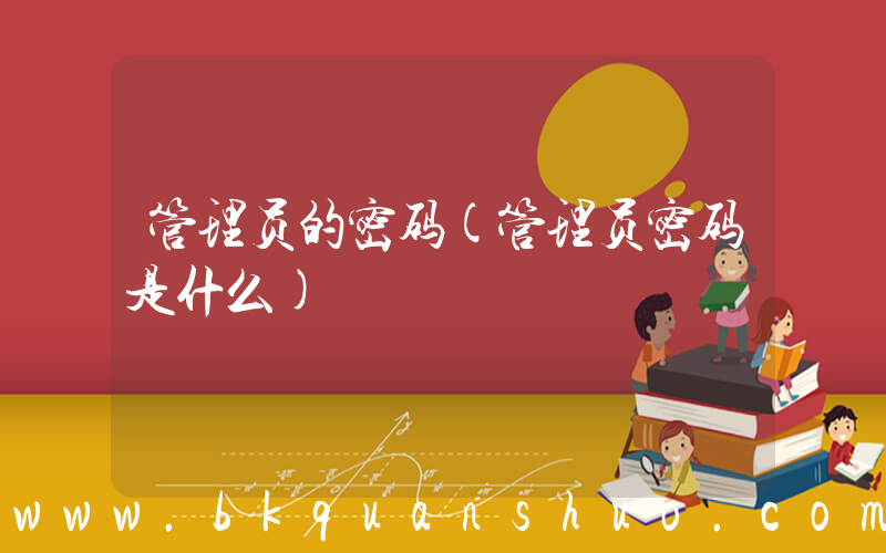 管理员的密码(管理员密码是什么)