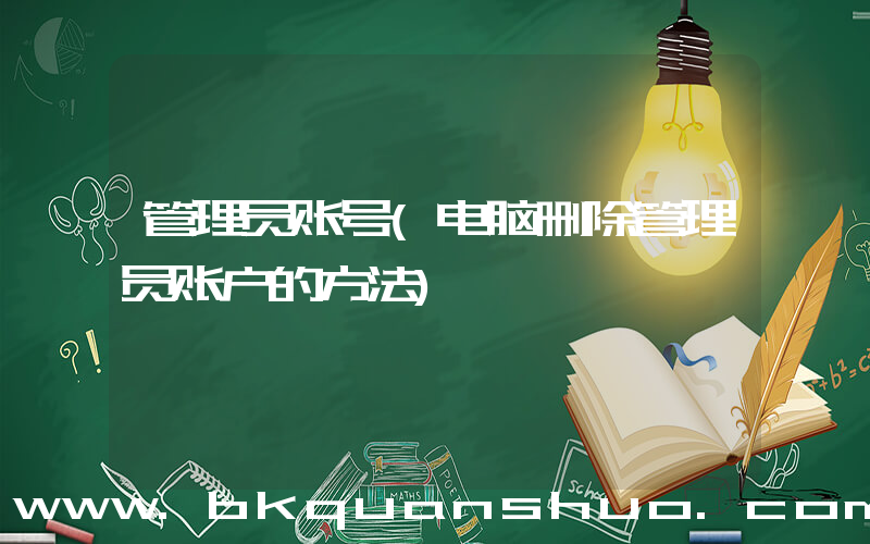 管理员账号(电脑删除管理员账户的方法)