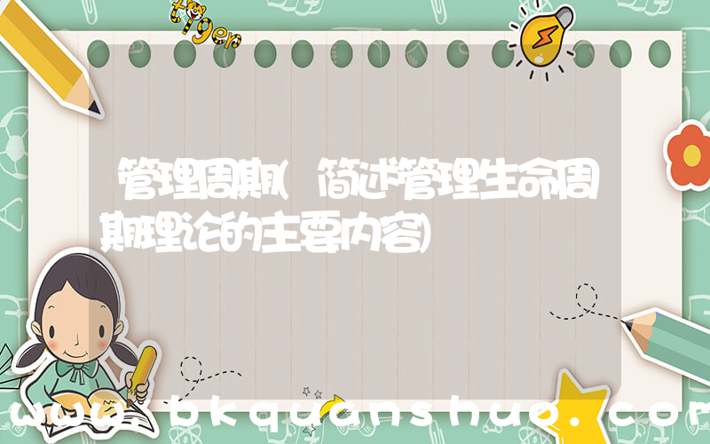 管理周期(简述管理生命周期理论的主要内容)