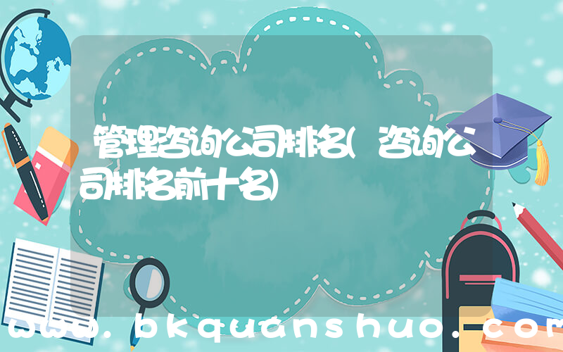 管理咨询公司排名(咨询公司排名前十名)
