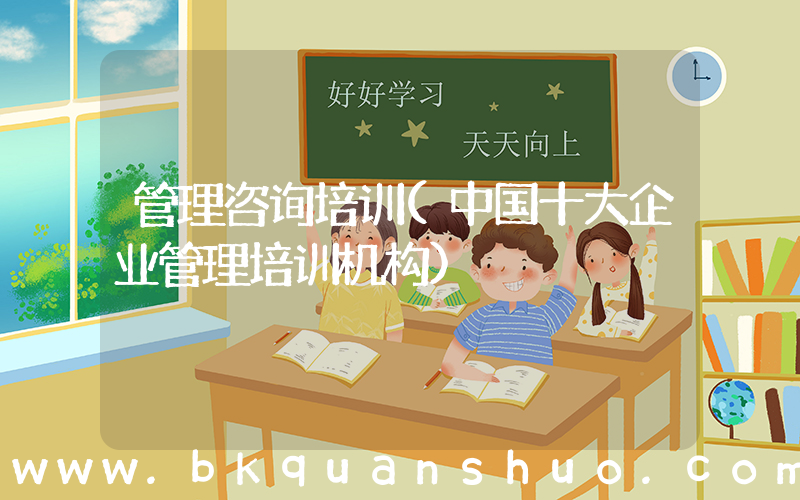 管理咨询培训(中国十大企业管理培训机构)