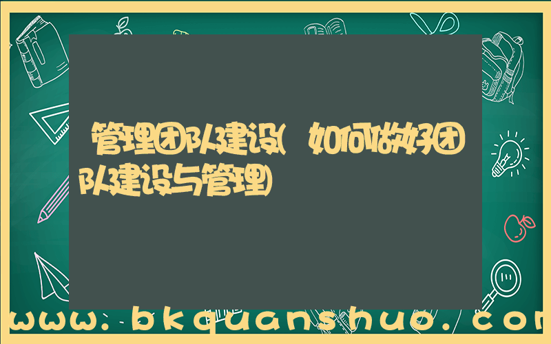 管理团队建设(如何做好团队建设与管理)