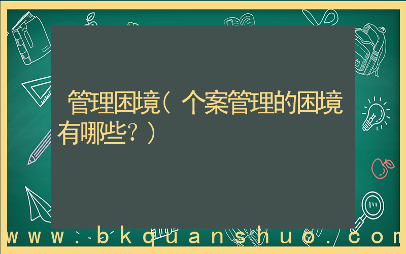 管理困境(个案管理的困境有哪些？)