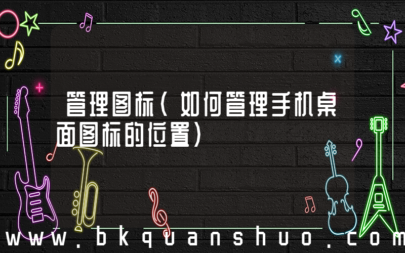管理图标(如何管理手机桌面图标的位置)