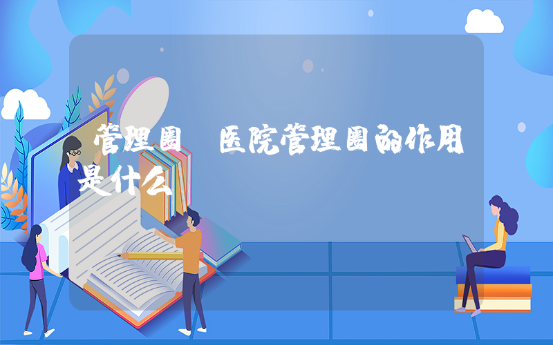 管理圈(医院管理圈的作用是什么？)