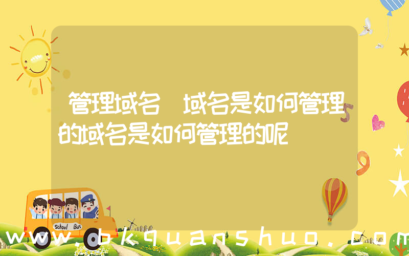 管理域名(域名是如何管理的域名是如何管理的呢)