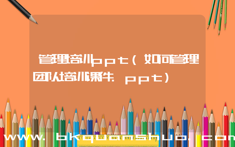 管理培训ppt(如何管理团队培训课件.ppt)
