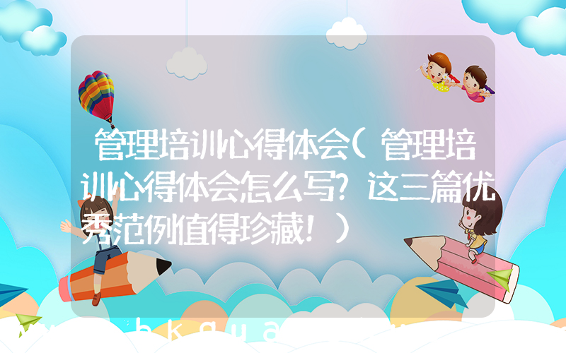 管理培训心得体会(管理培训心得体会怎么写？这三篇优秀范例值得珍藏！)