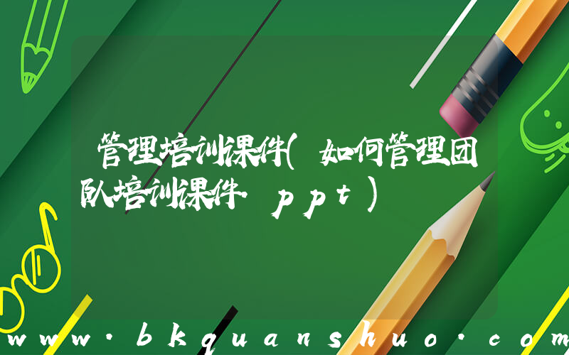 管理培训课件(如何管理团队培训课件.ppt)