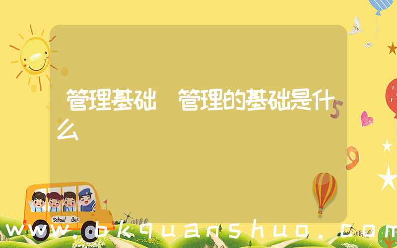 管理基础(管理的基础是什么)
