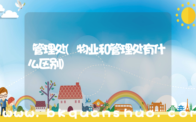 管理处(物业和管理处有什么区别)