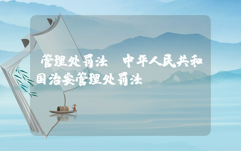 管理处罚法(中华人民共和国治安管理处罚法)
