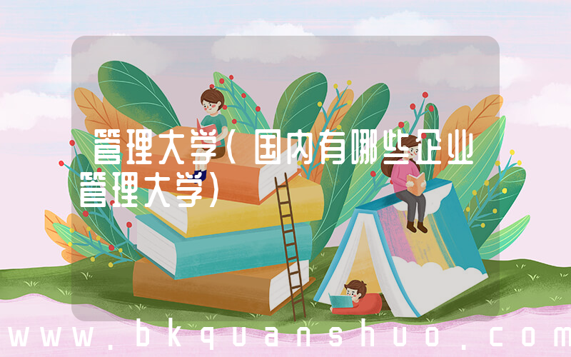 管理大学(国内有哪些企业管理大学)