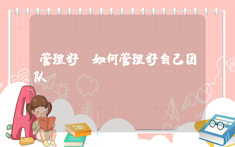 管理好(如何管理好自己团队)