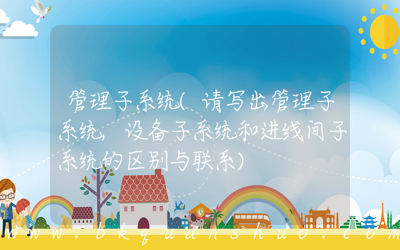 管理子系统(请写出管理子系统,设备子系统和进线间子系统的区别与联系)