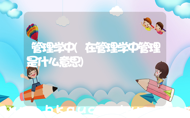管理学中(在管理学中管理是什么意思)