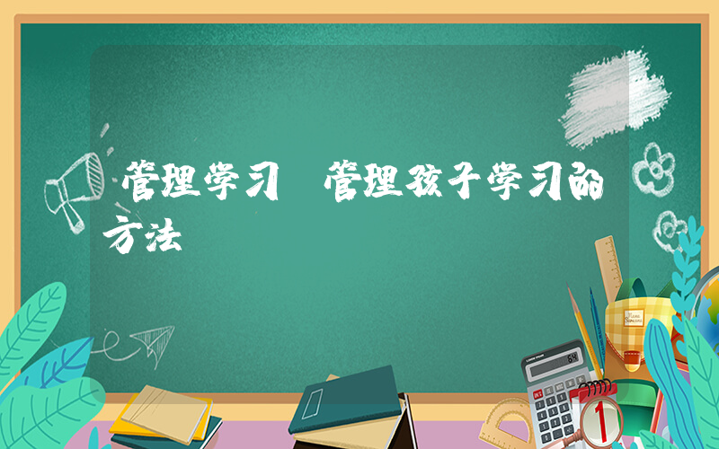 管理学习(管理孩子学习的方法)