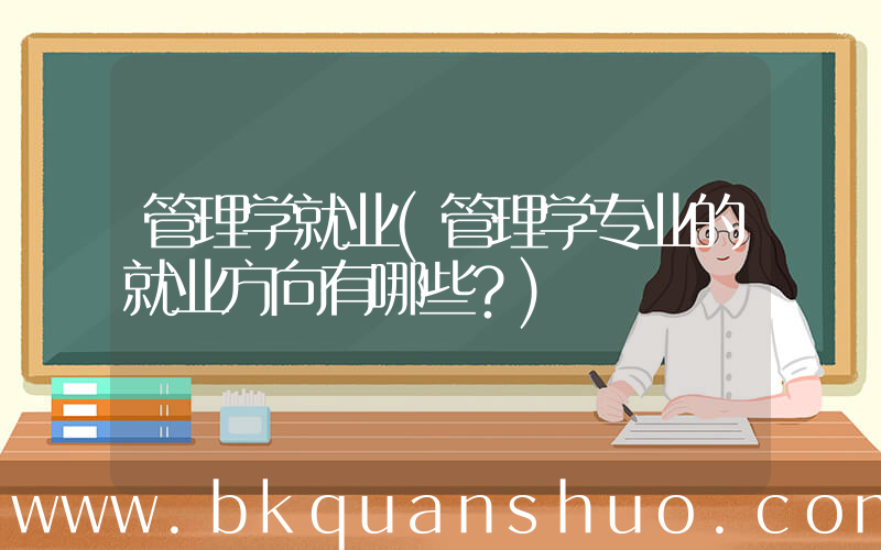 管理学就业(管理学专业的就业方向有哪些？)