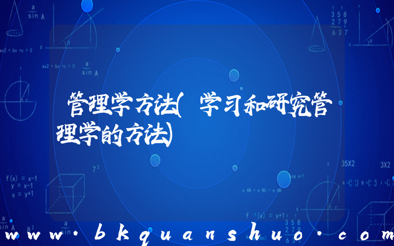 管理学方法(学习和研究管理学的方法)