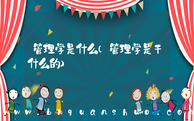 管理学是什么(管理学是干什么的)