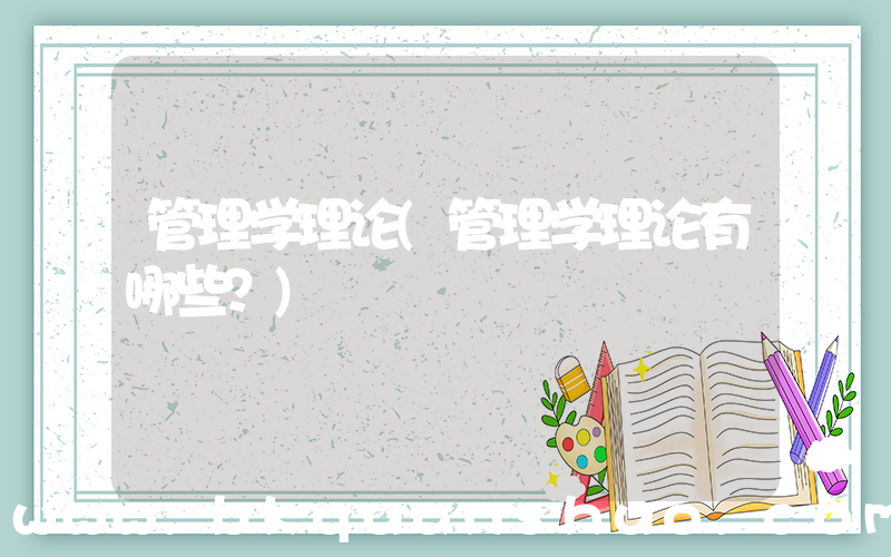 管理学理论(管理学理论有哪些？)