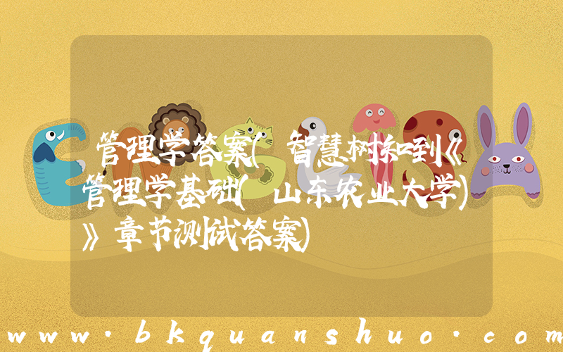 管理学答案(智慧树知到《管理学基础(山东农业大学)》章节测试答案)